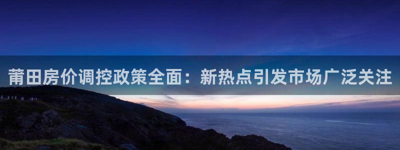 天狮娱乐会所怎么样：莆田房价调控政策全面：新热点引发市场广泛