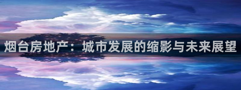 天狮娱乐哪里注册：烟台房地产：城市发展的缩影与未来展望
