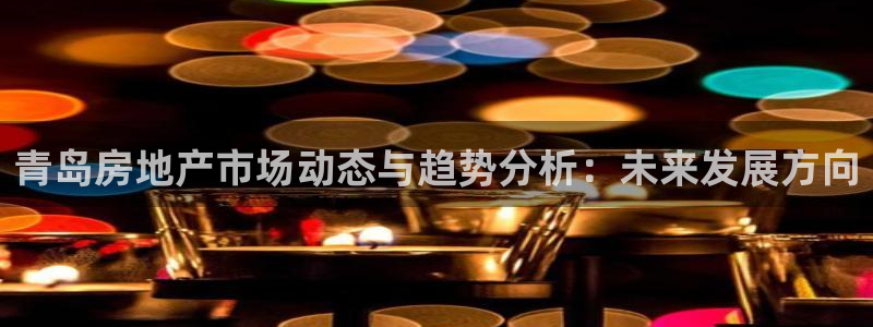 天狮娱乐平台注册：青岛房地产市场动态与趋势分析：未来发展方向