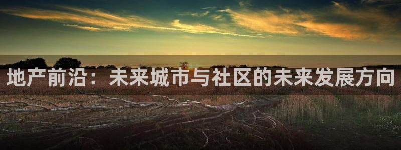 天狮娱乐36633股东：地产前沿：未来城市与社区的未来发展方