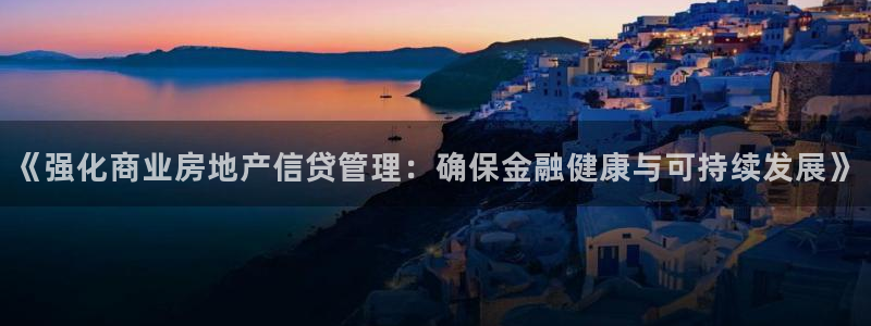 天狮娱乐 31661股z东：《强化商业房地产信贷管理：确保金